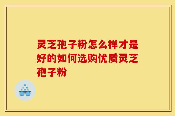 灵芝孢子粉怎么样才是好的如何选购优质灵芝孢子粉