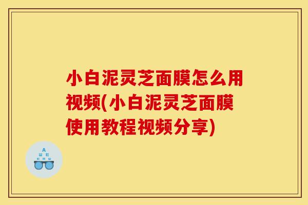 小白泥灵芝面膜怎么用视频(小白泥灵芝面膜使用教程视频分享) 小白泥灵芝面膜怎么用视频(小白泥灵芝面膜使用教程视频分享)