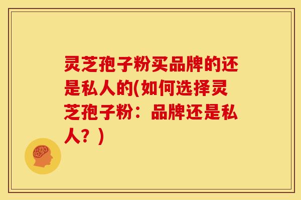 灵芝孢子粉买品牌的还是私人的(如何选择灵芝孢子粉:品牌还是私人?) 灵芝孢子粉买品牌的还是私人的(如何选择灵芝孢子粉:品牌还是私人?)