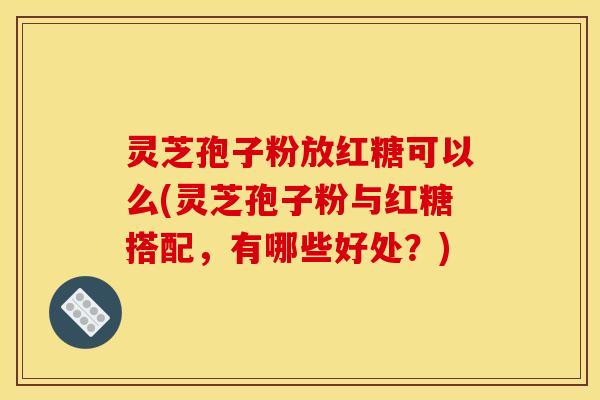 灵芝孢子粉放红糖可以么(灵芝孢子粉与红糖搭配，有哪些好处？)
