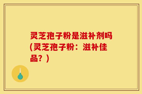 灵芝孢子粉是滋补剂吗(灵芝孢子粉:滋补佳品?) 灵芝孢子粉是滋补剂吗(灵芝孢子粉:滋补佳品?)