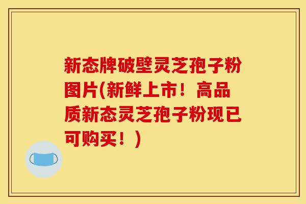 新态牌破壁灵芝孢子粉图片(新鲜上市!高品质新态灵芝孢子粉现已可购买!) 新态牌破壁灵芝孢子粉图片(新鲜上市!高品质新态灵芝孢子粉现已可购买!)