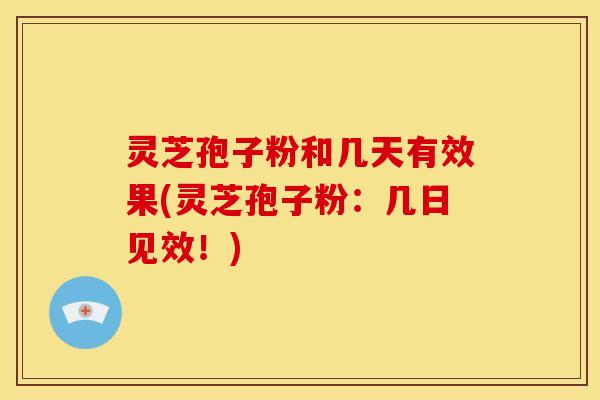 灵芝孢子粉和几天有效果(灵芝孢子粉:几日见效!) 灵芝孢子粉和几天有效果(灵芝孢子粉:几日见效!)