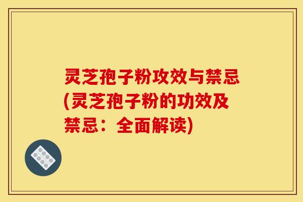 灵芝孢子粉攻效与禁忌(灵芝孢子粉的功效及禁忌:全面解读) 灵芝孢子粉攻效与禁忌(灵芝孢子粉的功效及禁忌:全面解读)