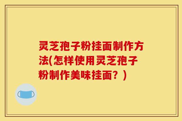 灵芝孢子粉挂面制作方法(怎样使用灵芝孢子粉制作美味挂面?) 灵芝孢子粉挂面制作方法(怎样使用灵芝孢子粉制作美味挂面?)