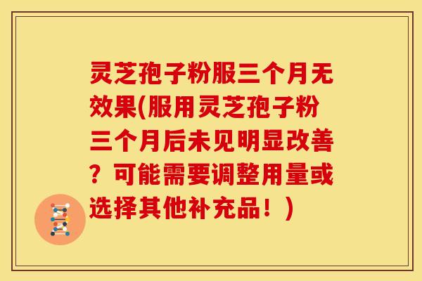 灵芝孢子粉服三个月无效果(服用灵芝孢子粉三个月后未见明显改善?可能需要调整用量或选择其他补充品!) 灵芝孢子粉服三个月无效果(服用灵芝孢子粉三个月后未见明显改善?可能需要调整用量或选择其他补充品!)