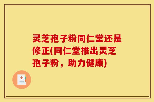 灵芝孢子粉同仁堂还是修正(同仁堂推出灵芝孢子粉，助力健康)