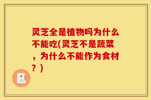 灵芝全是植物吗为什么不能吃(灵芝不是蔬菜，为什么不能作为食材？)