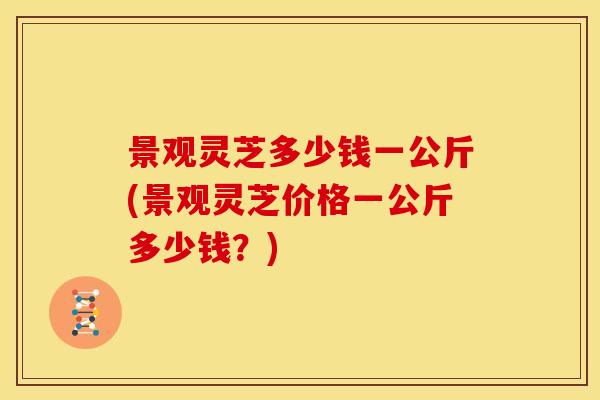 景观灵芝多少钱一公斤(景观灵芝价格一公斤多少钱?) 景观灵芝多少钱一公斤(景观灵芝价格一公斤多少钱?)