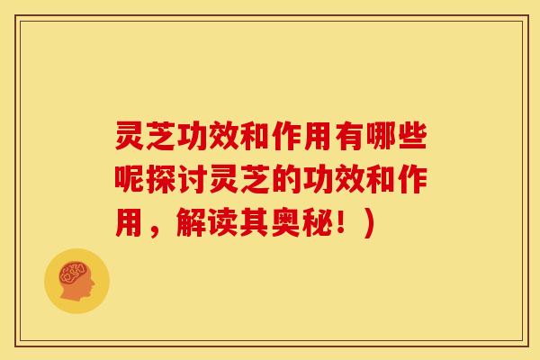 灵芝功效和作用有哪些呢探讨灵芝的功效和作用,解读其奥秘!) 灵芝功效和作用有哪些呢探讨灵芝的功效和作用,解读其奥秘!)