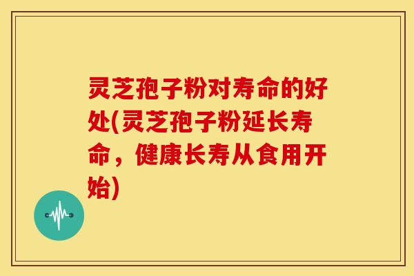 灵芝孢子粉对寿命的好处(灵芝孢子粉延长寿命,健康长寿从食用开始) 灵芝孢子粉对寿命的好处(灵芝孢子粉延长寿命,健康长寿从食用开始)