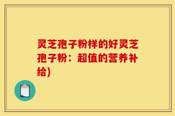 灵芝孢子粉样的好灵芝孢子粉:超值的营养补给) 灵芝孢子粉样的好灵芝孢子粉:超值的营养补给)