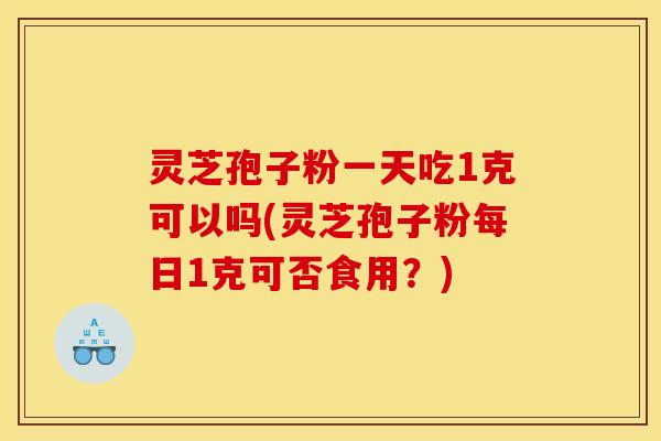 灵芝孢子粉一天吃1克可以吗(灵芝孢子粉每日1克可否食用?) 灵芝孢子粉一天吃1克可以吗(灵芝孢子粉每日1克可否食用?)