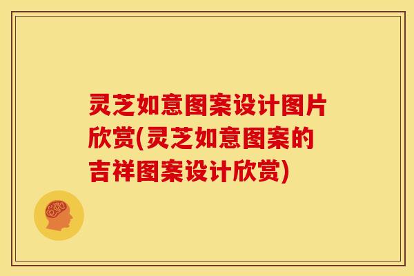 灵芝如意图案设计图片欣赏(灵芝如意图案的吉祥图案设计欣赏) 灵芝如意图案设计图片欣赏(灵芝如意图案的吉祥图案设计欣赏)