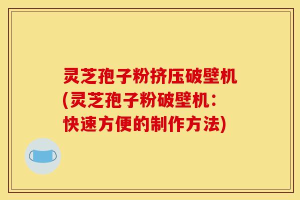 灵芝孢子粉挤压破壁机(灵芝孢子粉破壁机:快速方便的制作方法) 灵芝孢子粉挤压破壁机(灵芝孢子粉破壁机:快速方便的制作方法)