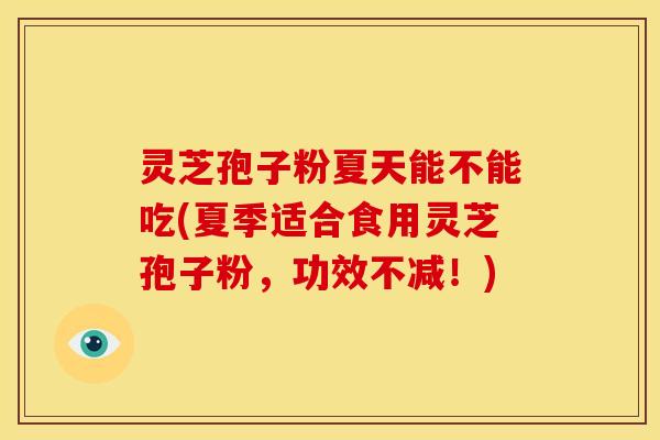 灵芝孢子粉夏天能不能吃(夏季适合食用灵芝孢子粉,功效不减!) 灵芝孢子粉夏天能不能吃(夏季适合食用灵芝孢子粉,功效不减!)