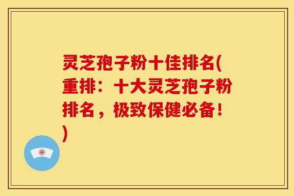 灵芝孢子粉十佳排名(重排：十大灵芝孢子粉排名，极致保健必备！)