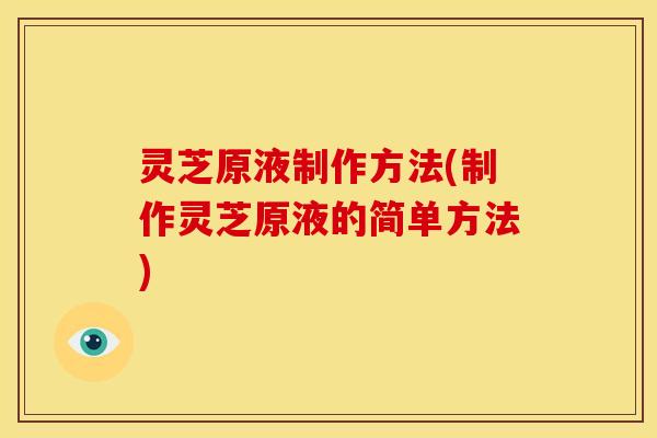 灵芝原液制作方法(制作灵芝原液的简单方法) 灵芝原液制作方法(制作灵芝原液的简单方法)