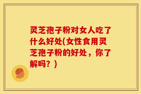 灵芝孢子粉对女人吃了什么好处(女性食用灵芝孢子粉的好处,你了解吗?) 灵芝孢子粉对女人吃了什么好处(女性食用灵芝孢子粉的好处,你了解吗?)
