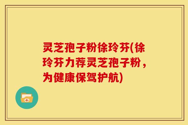 灵芝孢子粉徐玲芬(徐玲芬力荐灵芝孢子粉,为健康保驾护航) 灵芝孢子粉徐玲芬(徐玲芬力荐灵芝孢子粉,为健康保驾护航)