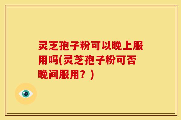 灵芝孢子粉可以晚上服用吗(灵芝孢子粉可否晚间服用?) 灵芝孢子粉可以晚上服用吗(灵芝孢子粉可否晚间服用?)