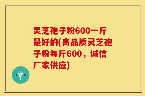 灵芝孢子粉600一斤是好的(高品质灵芝孢子粉每斤600,诚信厂家供应) 灵芝孢子粉600一斤是好的(高品质灵芝孢子粉每斤600,诚信厂家供应)