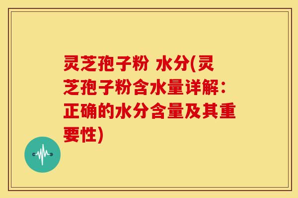 灵芝孢子粉 水分(灵芝孢子粉含水量详解:正确的水分含量及其重要性) 灵芝孢子粉 水分(灵芝孢子粉含水量详解:正确的水分含量及其重要性)