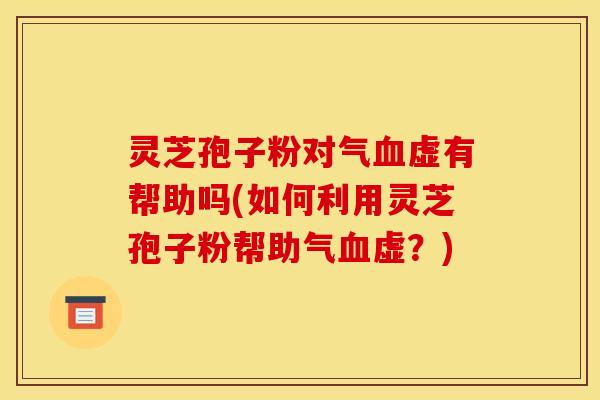 灵芝孢子粉对气虚有帮助吗(如何利用灵芝孢子粉帮助气虚?) 灵芝孢子粉对气虚有帮助吗(如何利用灵芝孢子粉帮助气虚?)