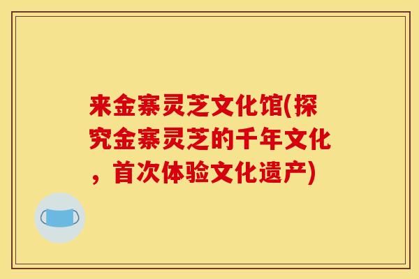 来金寨灵芝文化馆(探究金寨灵芝的千年文化,首次体验文化遗产) 来金寨灵芝文化馆(探究金寨灵芝的千年文化,首次体验文化遗产)
