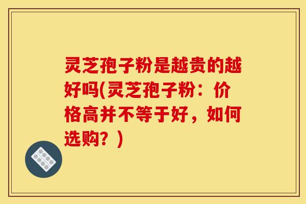 灵芝孢子粉是越贵的越好吗(灵芝孢子粉:价格高并不等于好,如何选购?) 灵芝孢子粉是越贵的越好吗(灵芝孢子粉:价格高并不等于好,如何选购?)