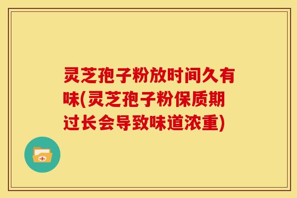灵芝孢子粉放时间久有味(灵芝孢子粉保质期过长会导致味道浓重)