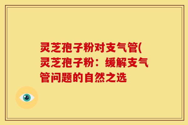 灵芝孢子粉对支气管(灵芝孢子粉：缓解支气管问题的自然之选