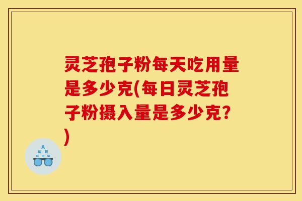 灵芝孢子粉每天吃用量是多少克(每日灵芝孢子粉摄入量是多少克?) 灵芝孢子粉每天吃用量是多少克(每日灵芝孢子粉摄入量是多少克?)