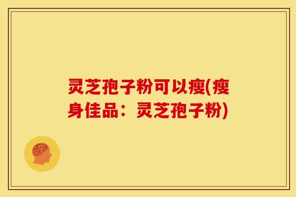 灵芝孢子粉可以瘦(瘦身佳品:灵芝孢子粉) 灵芝孢子粉可以瘦(瘦身佳品:灵芝孢子粉)