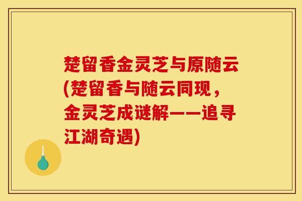 楚留香金灵芝与原随云(楚留香与随云同现,金灵芝成谜解——追寻江湖奇遇) 楚留香金灵芝与原随云(楚留香与随云同现,金灵芝成谜解——追寻江湖奇遇)