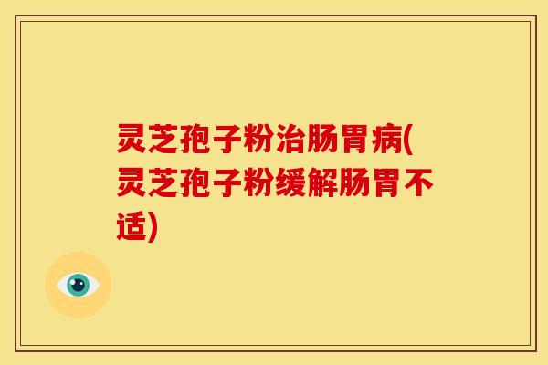 灵芝孢子粉肠胃(灵芝孢子粉缓解肠胃不适) 灵芝孢子粉肠胃(灵芝孢子粉缓解肠胃不适)