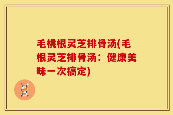毛桃根灵芝排骨汤(毛根灵芝排骨汤:健康美味一次搞定) 毛桃根灵芝排骨汤(毛根灵芝排骨汤:健康美味一次搞定)