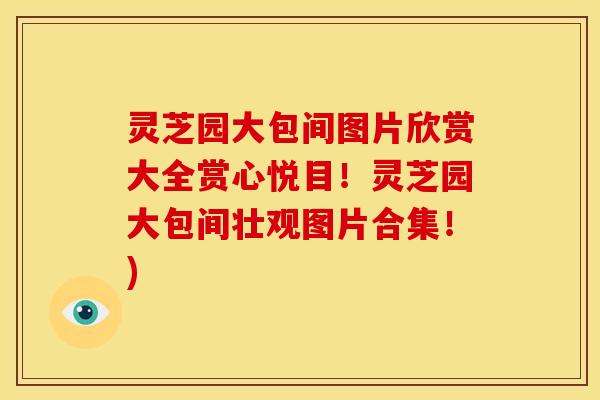 灵芝园大包间图片欣赏大全赏心悦目！灵芝园大包间壮观图片合集！)