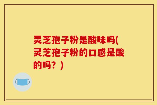 灵芝孢子粉是酸味吗(灵芝孢子粉的口感是酸的吗?) 灵芝孢子粉是酸味吗(灵芝孢子粉的口感是酸的吗?)