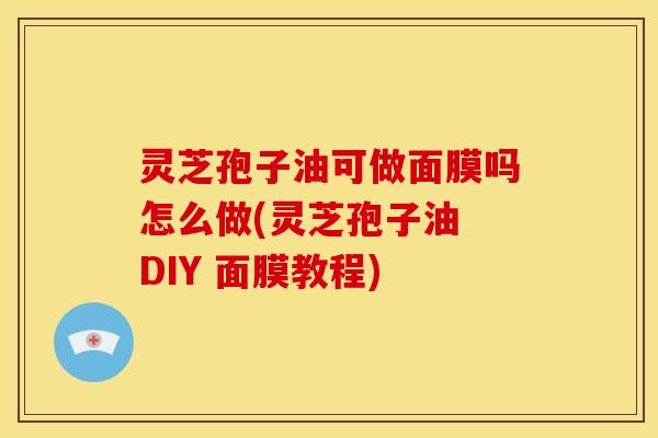 灵芝孢子油可做面膜吗怎么做(灵芝孢子油 DIY 面膜教程) 灵芝孢子油可做面膜吗怎么做(灵芝孢子油 DIY 面膜教程)