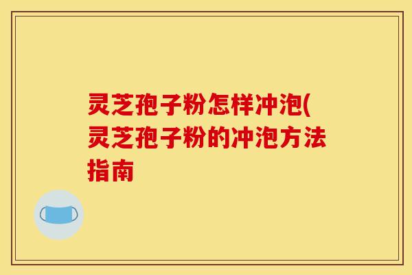 灵芝孢子粉怎样冲泡(灵芝孢子粉的冲泡方法指南 灵芝孢子粉怎样冲泡(灵芝孢子粉的冲泡方法指南