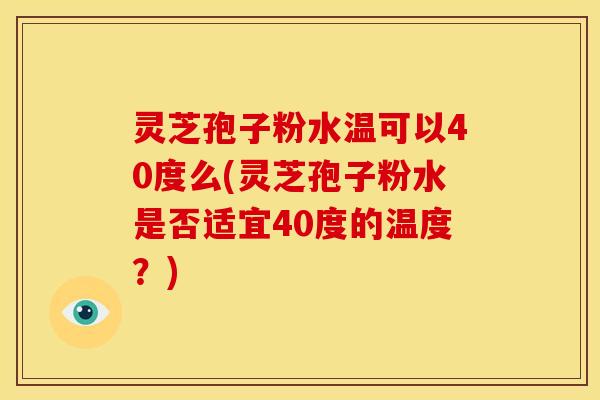 灵芝孢子粉水温可以40度么(灵芝孢子粉水是否适宜40度的温度?) 灵芝孢子粉水温可以40度么(灵芝孢子粉水是否适宜40度的温度?)