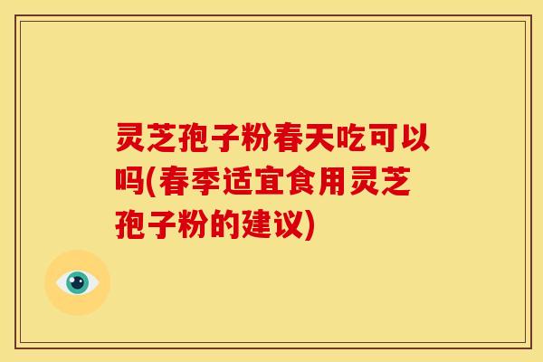 灵芝孢子粉春天吃可以吗(春季适宜食用灵芝孢子粉的建议)