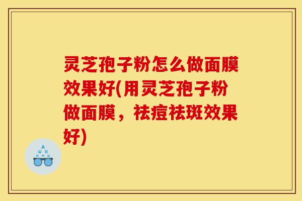 灵芝孢子粉怎么做面膜效果好(用灵芝孢子粉做面膜,祛痘祛斑效果好) 灵芝孢子粉怎么做面膜效果好(用灵芝孢子粉做面膜,祛痘祛斑效果好)