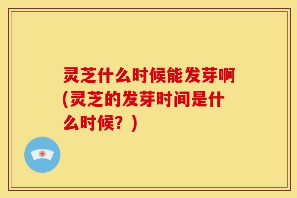 灵芝什么时候能发芽啊(灵芝的发芽时间是什么时候?) 灵芝什么时候能发芽啊(灵芝的发芽时间是什么时候?)