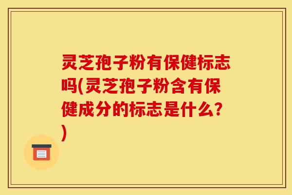 灵芝孢子粉有保健标志吗(灵芝孢子粉含有保健成分的标志是什么?) 灵芝孢子粉有保健标志吗(灵芝孢子粉含有保健成分的标志是什么?)