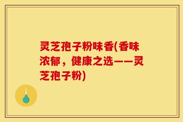 灵芝孢子粉味香(香味浓郁,健康之选——灵芝孢子粉) 灵芝孢子粉味香(香味浓郁,健康之选——灵芝孢子粉)