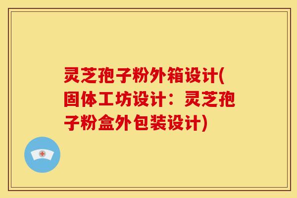 灵芝孢子粉外箱设计(固体工坊设计:灵芝孢子粉盒外包装设计) 灵芝孢子粉外箱设计(固体工坊设计:灵芝孢子粉盒外包装设计)