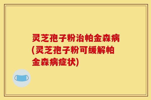 灵芝孢子粉帕金森(灵芝孢子粉可缓解帕金森症状) 灵芝孢子粉帕金森(灵芝孢子粉可缓解帕金森症状)