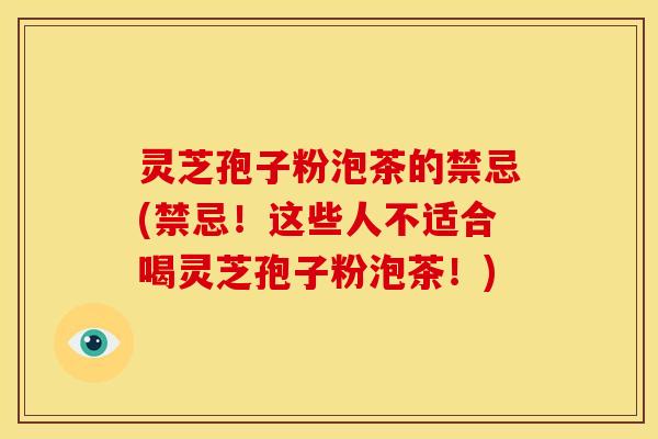 灵芝孢子粉泡茶的禁忌(禁忌!这些人不适合喝灵芝孢子粉泡茶!) 灵芝孢子粉泡茶的禁忌(禁忌!这些人不适合喝灵芝孢子粉泡茶!)